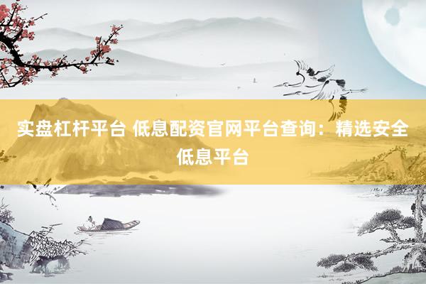 实盘杠杆平台 低息配资官网平台查询：精选安全低息平台