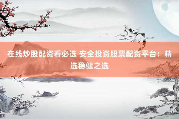 在线炒股配资看必选 安全投资股票配资平台：精选稳健之选