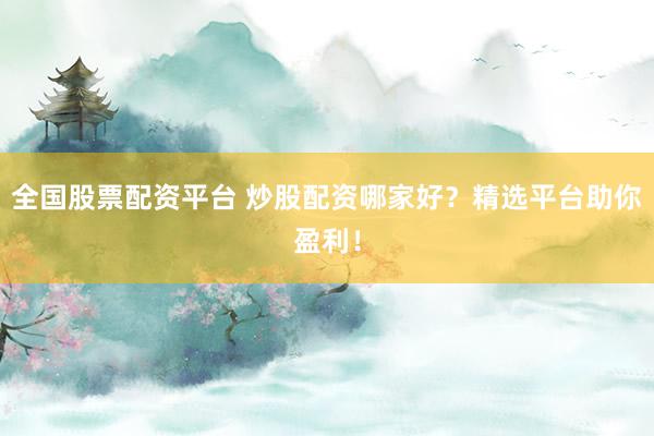 全国股票配资平台 炒股配资哪家好？精选平台助你盈利！