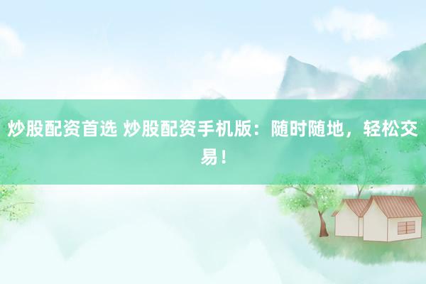 炒股配资首选 炒股配资手机版：随时随地，轻松交易！
