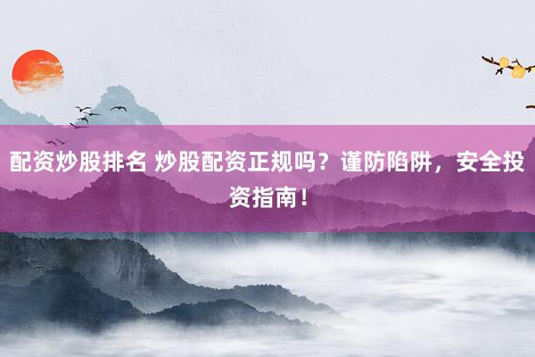 配资炒股排名 炒股配资正规吗？谨防陷阱，安全投资指南！