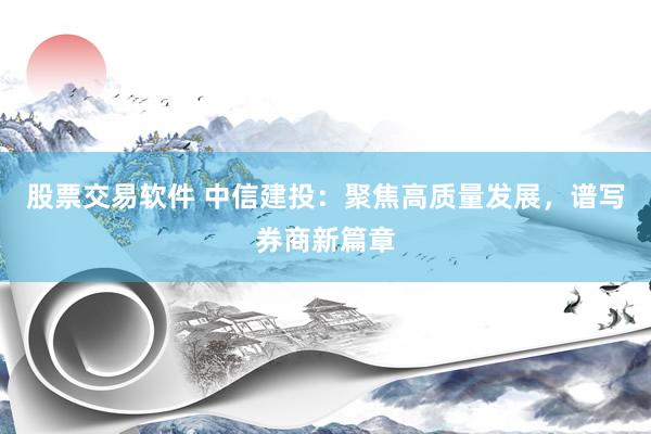 股票交易软件 中信建投：聚焦高质量发展，谱写券商新篇章