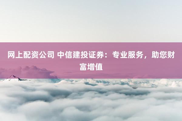网上配资公司 中信建投证券：专业服务，助您财富增值
