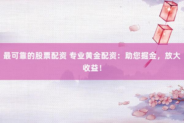 最可靠的股票配资 专业黄金配资：助您掘金，放大收益！