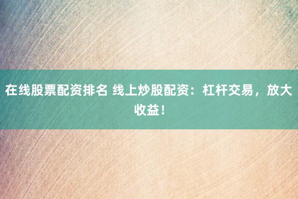 在线股票配资排名 线上炒股配资：杠杆交易，放大收益！
