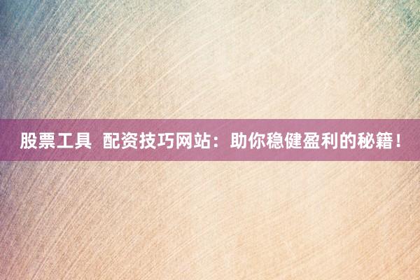股票工具  配资技巧网站：助你稳健盈利的秘籍！