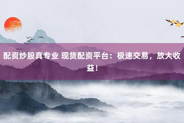 配资炒股真专业 现货配资平台：极速交易，放大收益！