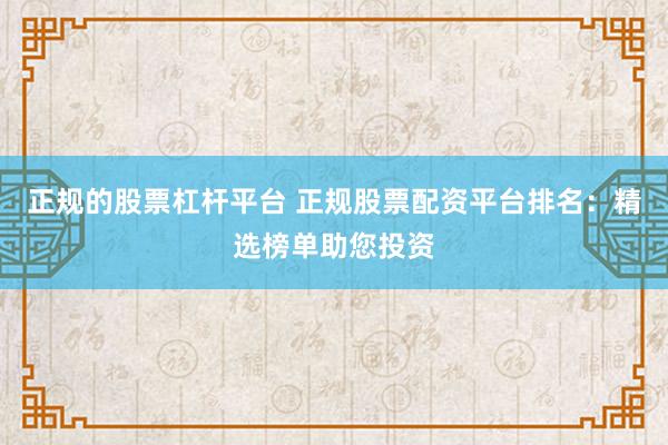 正规的股票杠杆平台 正规股票配资平台排名：精选榜单助您投资