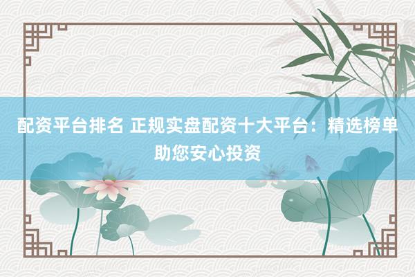 配资平台排名 正规实盘配资十大平台：精选榜单助您安心投资
