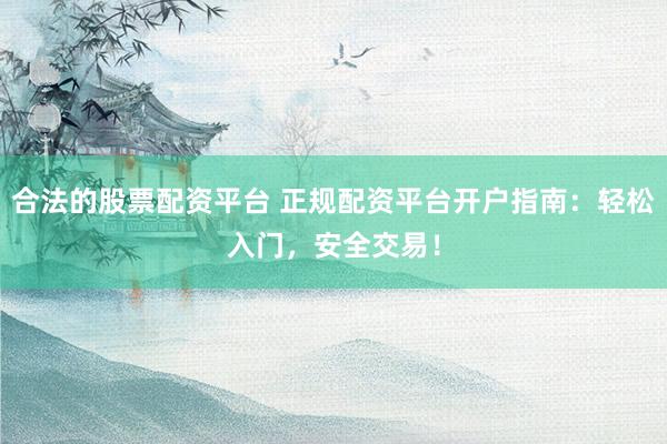 合法的股票配资平台 正规配资平台开户指南：轻松入门，安全交易！