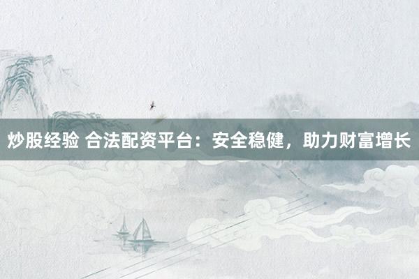 炒股经验 合法配资平台：安全稳健，助力财富增长