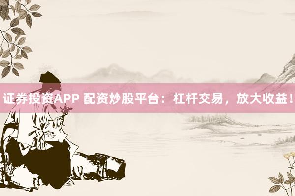证券投资APP 配资炒股平台：杠杆交易，放大收益！