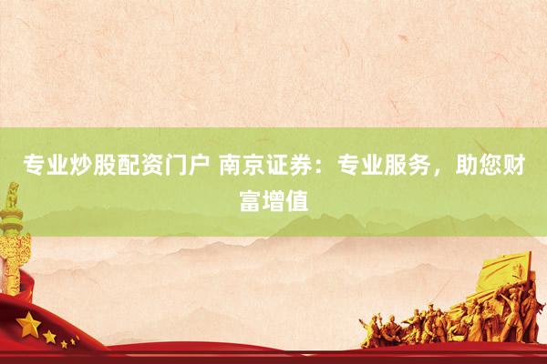 专业炒股配资门户 南京证券：专业服务，助您财富增值