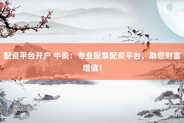 配资平台开户 牛资：专业股票配资平台，助您财富增值！