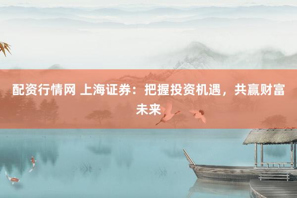 配资行情网 上海证券：把握投资机遇，共赢财富未来