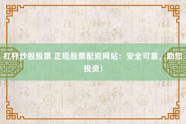 杠杆炒股股票 正规股票配资网站：安全可靠，助您投资！