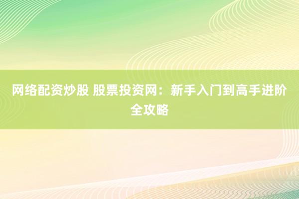 网络配资炒股 股票投资网：新手入门到高手进阶全攻略