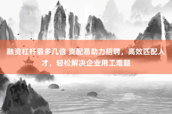 融资杠杆最多几倍 资配易助力招聘，高效匹配人才，轻松解决企业用工难题