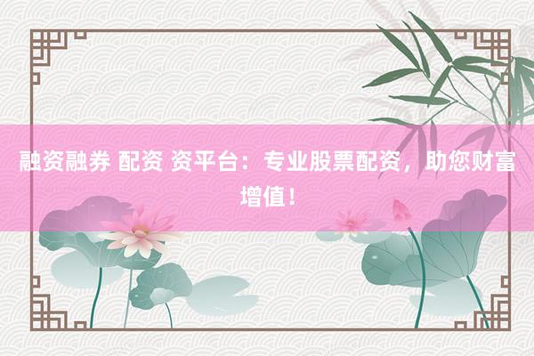 融资融券 配资 资平台：专业股票配资，助您财富增值！