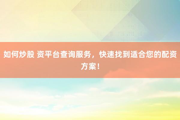 如何炒股 资平台查询服务，快速找到适合您的配资方案！