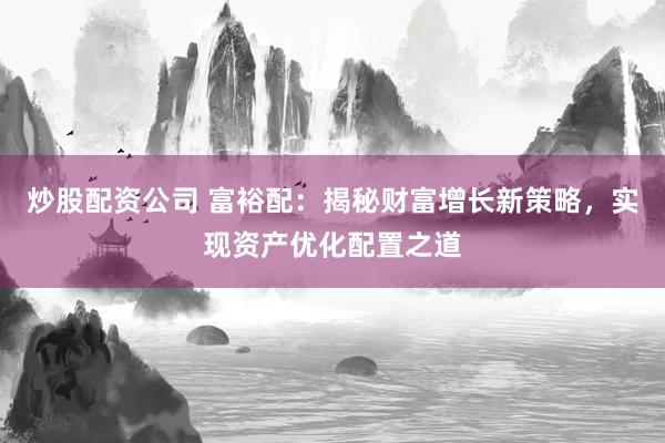 炒股配资公司 富裕配：揭秘财富增长新策略，实现资产优化配置之道