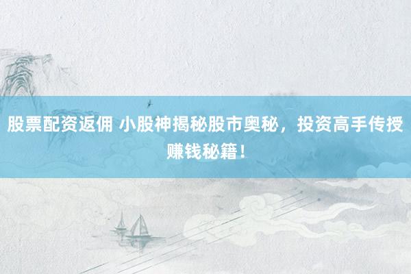 股票配资返佣 小股神揭秘股市奥秘，投资高手传授赚钱秘籍！