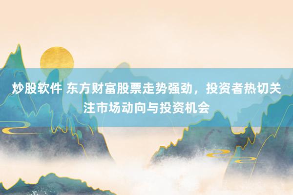 炒股软件 东方财富股票走势强劲，投资者热切关注市场动向与投资机会