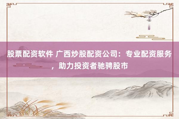 股票配资软件 广西炒股配资公司：专业配资服务，助力投资者驰骋股市