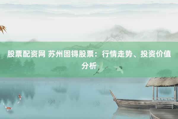 股票配资网 苏州固锝股票：行情走势、投资价值分析