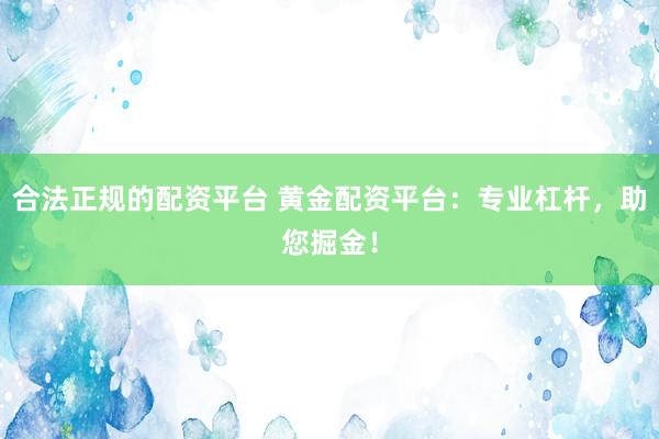 合法正规的配资平台 黄金配资平台：专业杠杆，助您掘金！