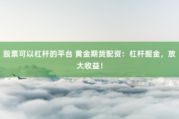 股票可以杠杆的平台 黄金期货配资：杠杆掘金，放大收益！