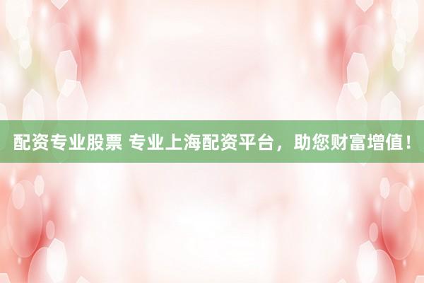配资专业股票 专业上海配资平台，助您财富增值！