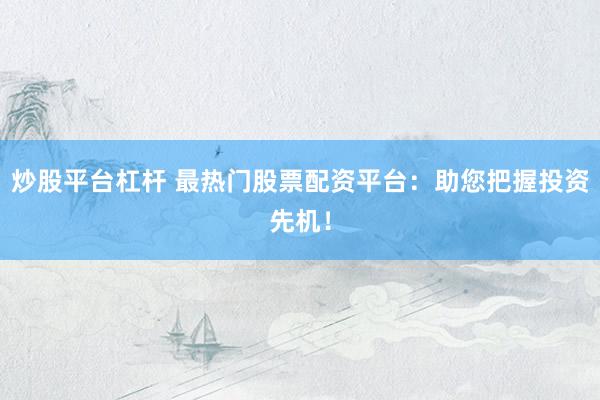 炒股平台杠杆 最热门股票配资平台：助您把握投资先机！