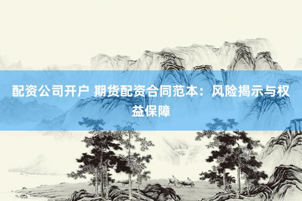 配资公司开户 期货配资合同范本：风险揭示与权益保障