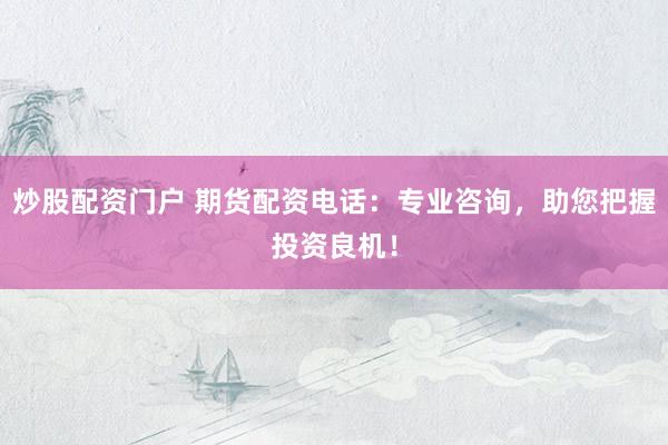 炒股配资门户 期货配资电话：专业咨询，助您把握投资良机！