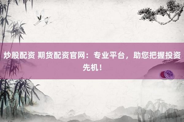 炒股配资 期货配资官网：专业平台，助您把握投资先机！