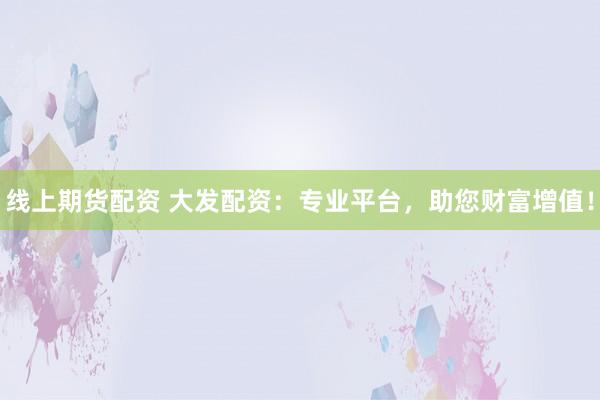 线上期货配资 大发配资：专业平台，助您财富增值！