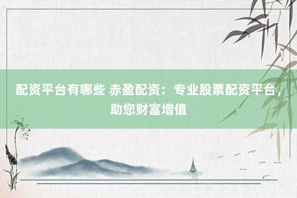 配资平台有哪些 赤盈配资：专业股票配资平台，助您财富增值