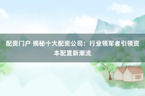配资门户 揭秘十大配资公司：行业领军者引领资本配置新潮流