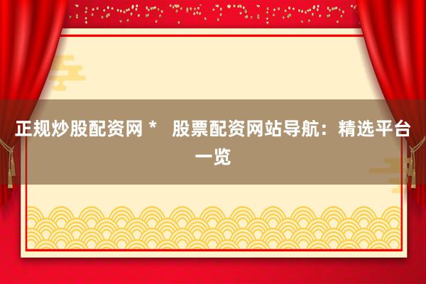 正规炒股配资网 *   股票配资网站导航：精选平台一览