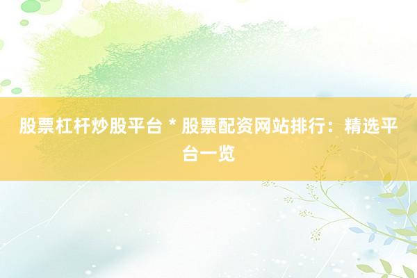 股票杠杆炒股平台 * 股票配资网站排行：精选平台一览