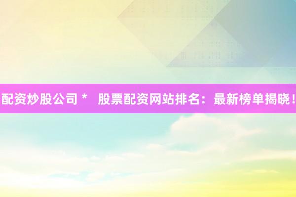 配资炒股公司 *   股票配资网站排名：最新榜单揭晓！