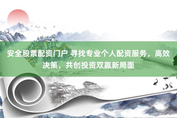 安全股票配资门户 寻找专业个人配资服务，高效决策，共创投资双赢新局面