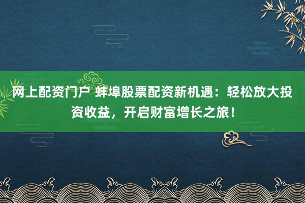 网上配资门户 蚌埠股票配资新机遇：轻松放大投资收益，开启财富增长之旅！