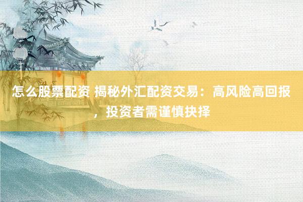怎么股票配资 揭秘外汇配资交易：高风险高回报，投资者需谨慎抉择