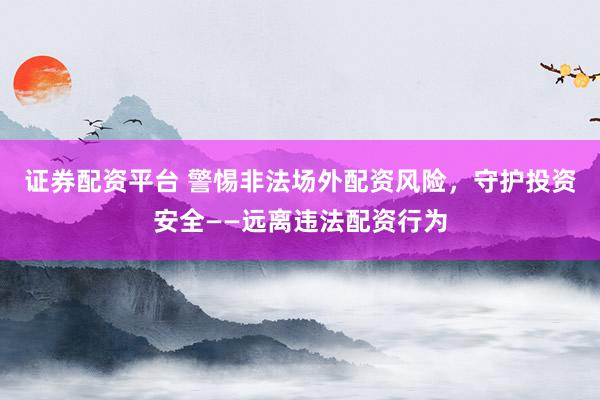 证券配资平台 警惕非法场外配资风险，守护投资安全——远离违法配资行为