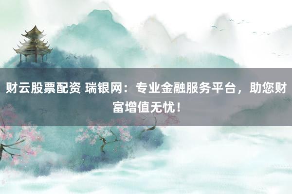 财云股票配资 瑞银网：专业金融服务平台，助您财富增值无忧！