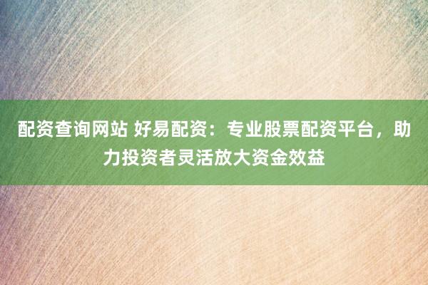 配资查询网站 好易配资：专业股票配资平台，助力投资者灵活放大资金效益