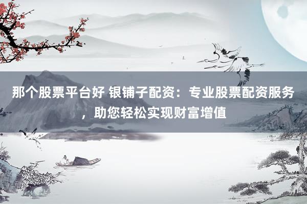 那个股票平台好 银铺子配资：专业股票配资服务，助您轻松实现财富增值