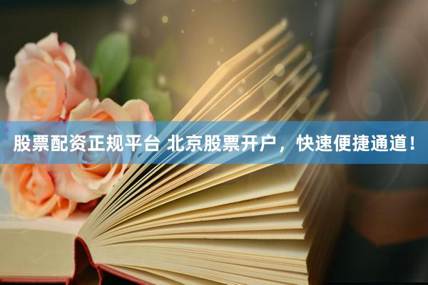 股票配资正规平台 北京股票开户，快速便捷通道！